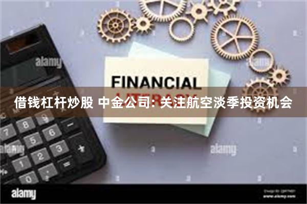 借钱杠杆炒股 中金公司: 关注航空淡季投资机会