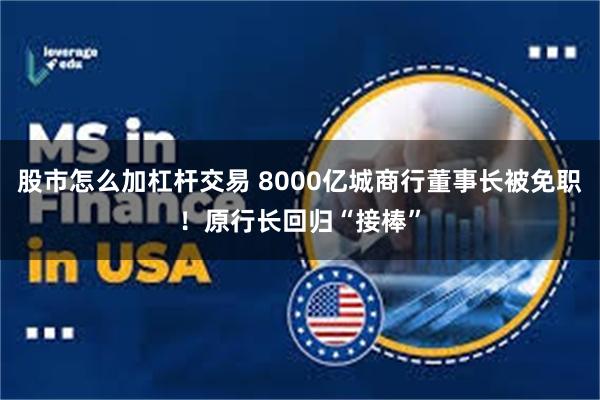 股市怎么加杠杆交易 8000亿城商行董事长被免职！原行长回归“接棒”
