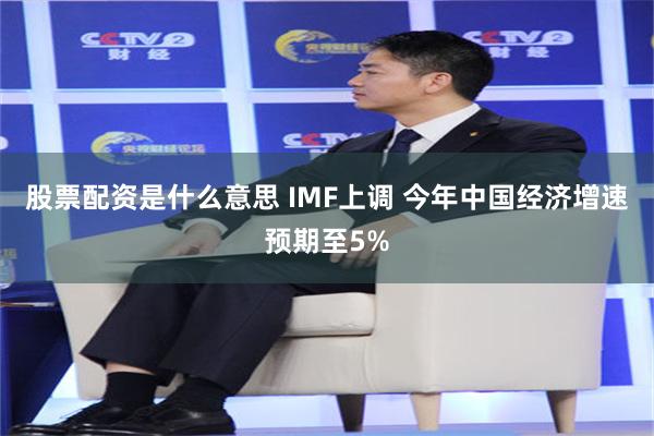 股票配资是什么意思 IMF上调 今年中国经济增速预期至5%