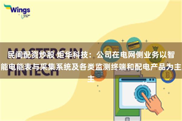 民间配资炒股 炬华科技：公司在电网侧业务以智能电能表与采集系统及各类监测终端和配电产品为主