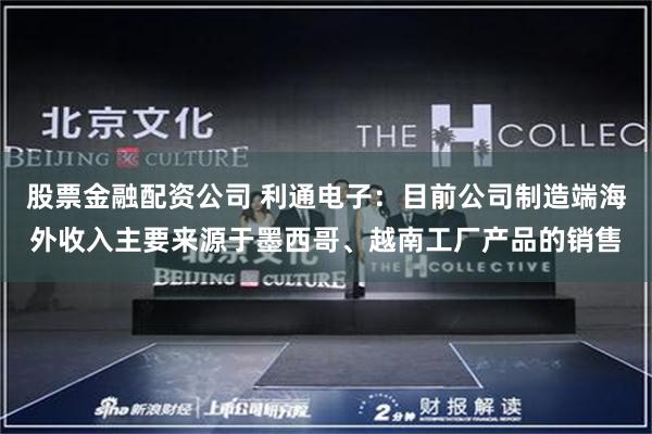 股票金融配资公司 利通电子：目前公司制造端海外收入主要来源于墨西哥、越南工厂产品的销售