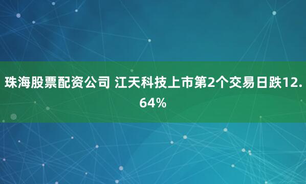 珠海股票配资公司 江天科技上市第2个交易日跌12.64%