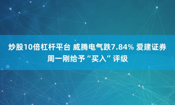 炒股10倍杠杆平台 威腾电气跌7.84% 爱建证券周一刚给予“买入”评级