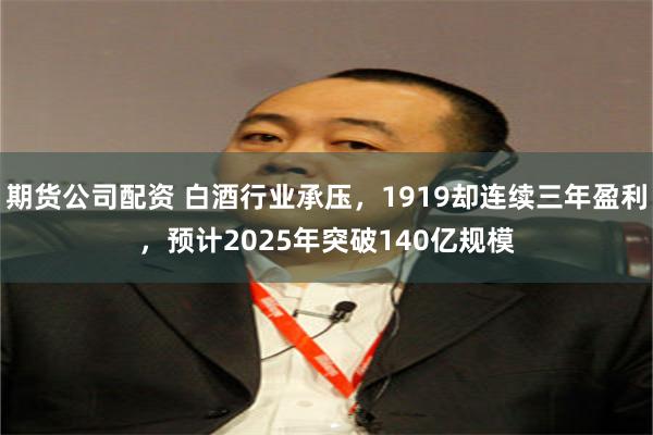期货公司配资 白酒行业承压，1919却连续三年盈利，预计2025年突破140亿规模