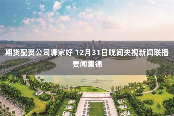 期货配资公司哪家好 12月31日晚间央视新闻联播要闻集锦